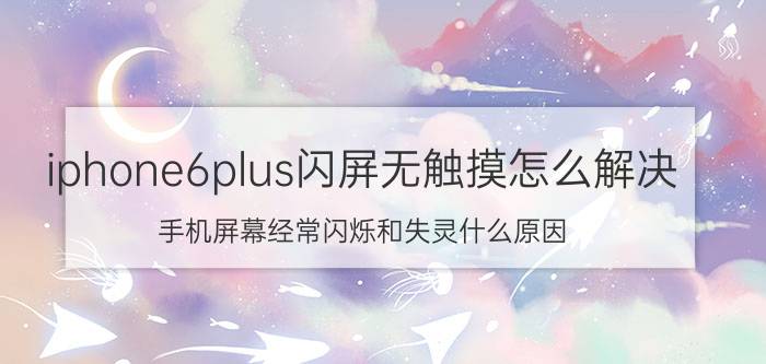 iphone6plus闪屏无触摸怎么解决 手机屏幕经常闪烁和失灵什么原因？